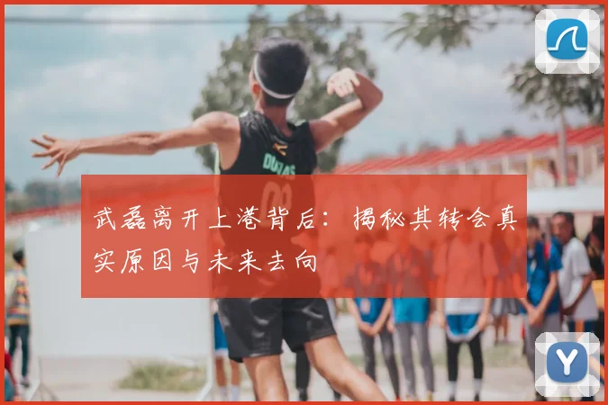武磊离开上港背后：揭秘其转会真实原因与未来去向