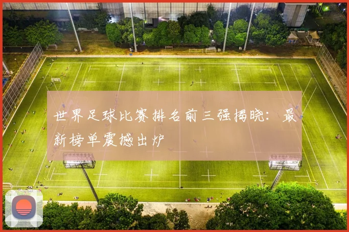 世界足球比赛排名前三强揭晓:最新榜单震撼出炉
