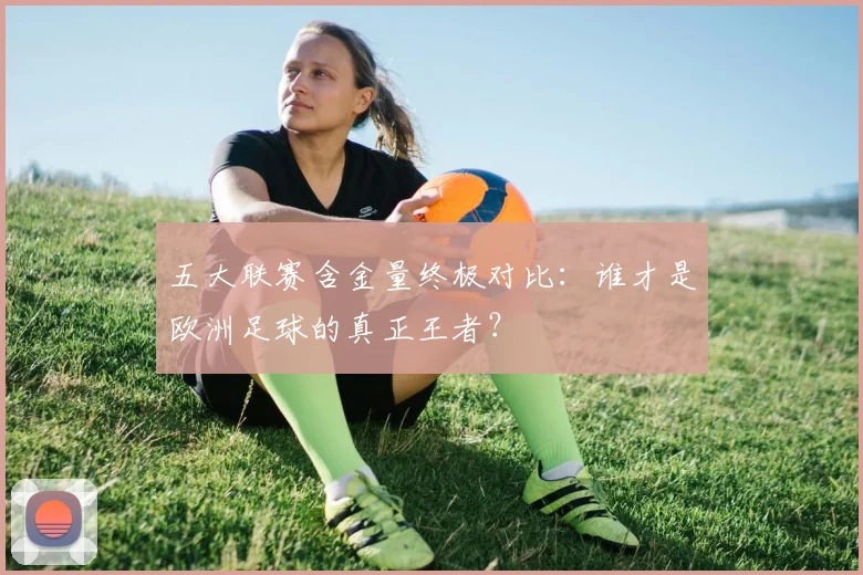 五大联赛含金量终极对比:谁才是欧洲足球的真正王者?
