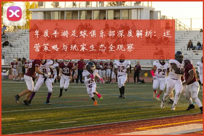 年度手游足球俱乐部深度解析:运营策略与玩家生态全观察