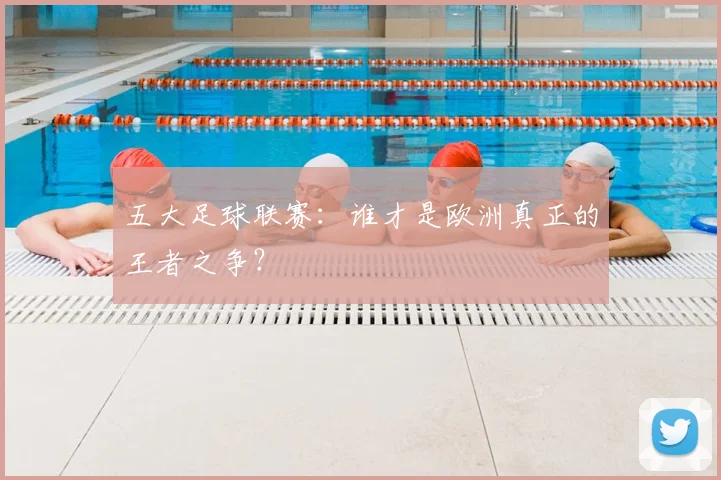 五大足球联赛：谁才是欧洲真正的王者之争？