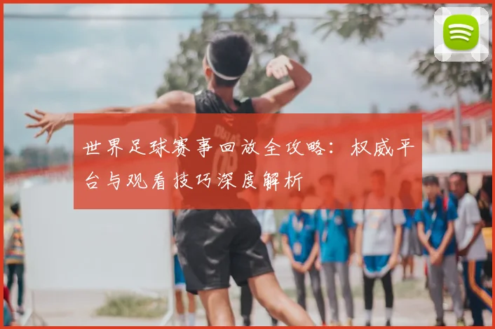 世界足球赛事回放全攻略：权威平台与观看技巧深度解析