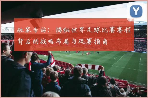 独家专访:揭秘世界足球比赛赛程背后的战略布局与观赛指南