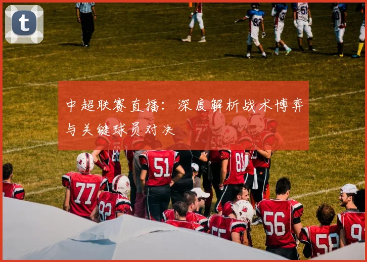 中超联赛直播：深度解析战术博弈与关键球员对决