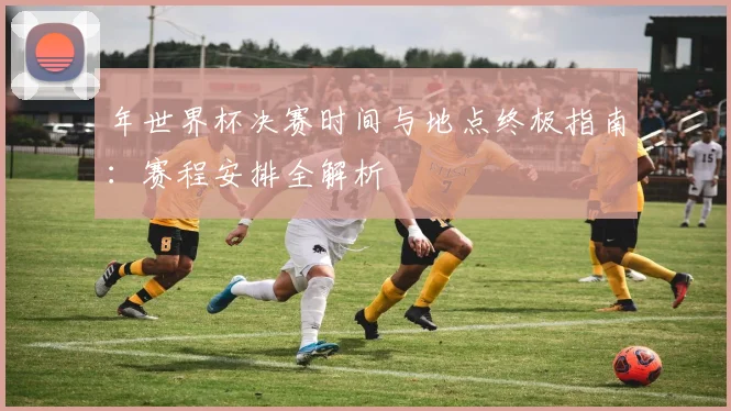 年世界杯决赛时间与地点终极指南：赛程安排全解析