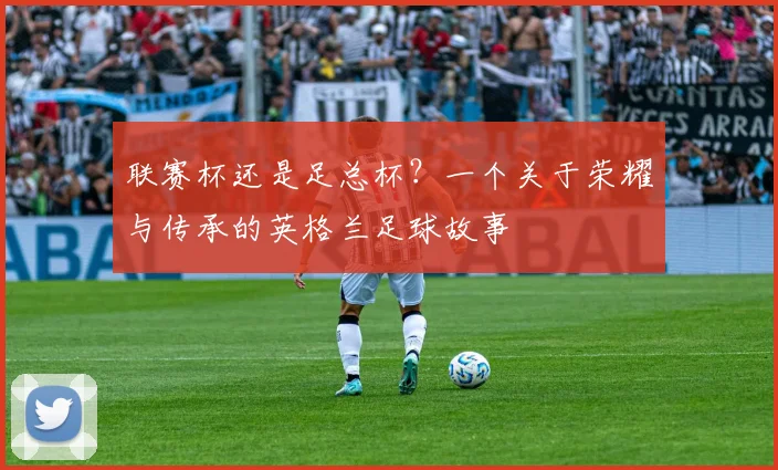 联赛杯还是足总杯？一个关于荣耀与传承的英格兰足球故事