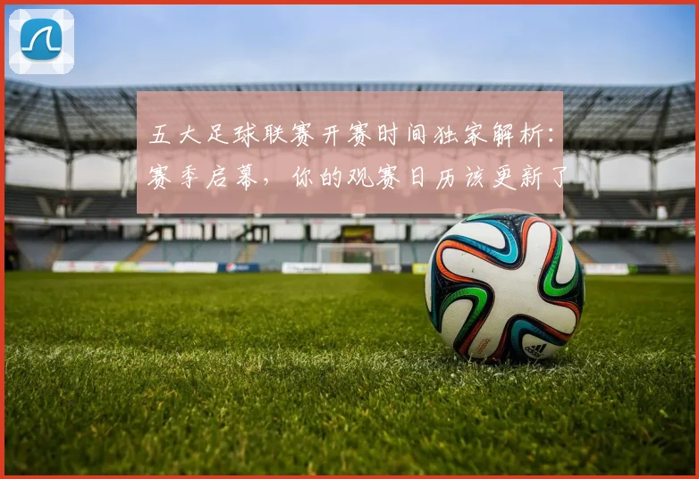五大足球联赛开赛时间独家解析：赛季启幕，你的观赛日历该更新了！