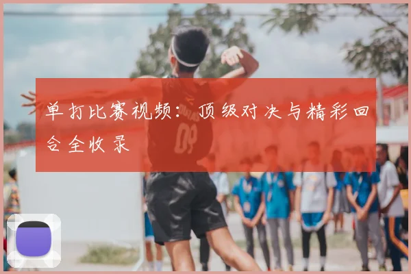 单打比赛视频：顶级对决与精彩回合全收录