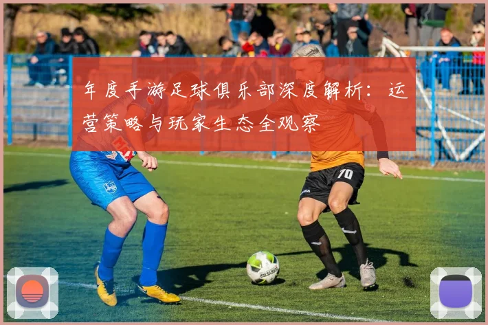 年度手游足球俱乐部深度解析:运营策略与玩家生态全观察