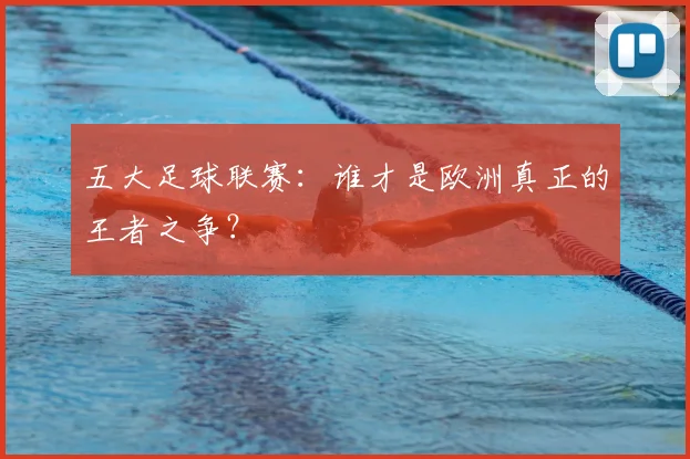 五大足球联赛：谁才是欧洲真正的王者之争？