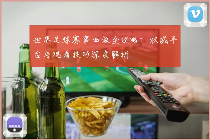 世界足球赛事回放全攻略：权威平台与观看技巧深度解析