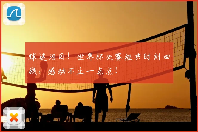 球迷泪目！世界杯决赛经典时刻回顾，感动不止一点点！