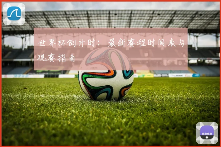 世界杯倒计时：最新赛程时间表与观赛指南