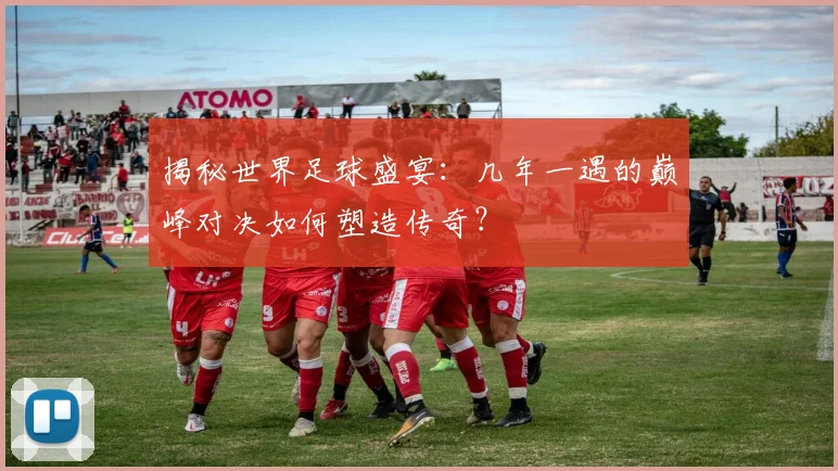 揭秘世界足球盛宴：几年一遇的巅峰对决如何塑造传奇？